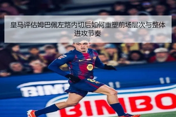 皇马评估姆巴佩左路内切后如何重塑前场层次与整体进攻节奏