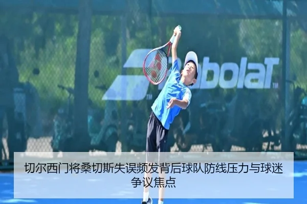 切尔西门将桑切斯失误频发背后球队防线压力与球迷争议焦点