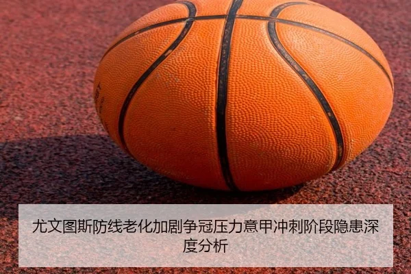 尤文图斯防线老化加剧争冠压力意甲冲刺阶段隐患深度分析