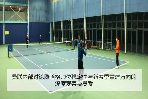 曼联内部讨论滕哈格帅位稳定性与新赛季重建方向的深度观察与思考