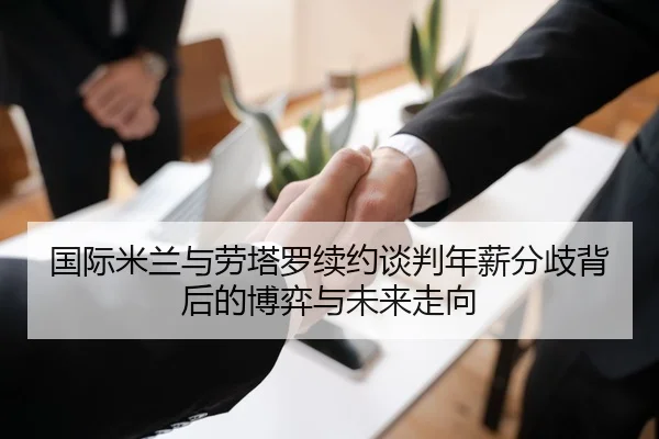 国际米兰与劳塔罗续约谈判年薪分歧背后的博弈与未来走向