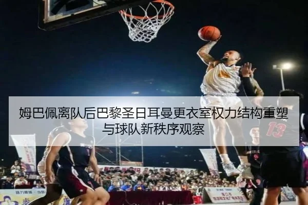 姆巴佩离队后巴黎圣日耳曼更衣室权力结构重塑与球队新秩序观察