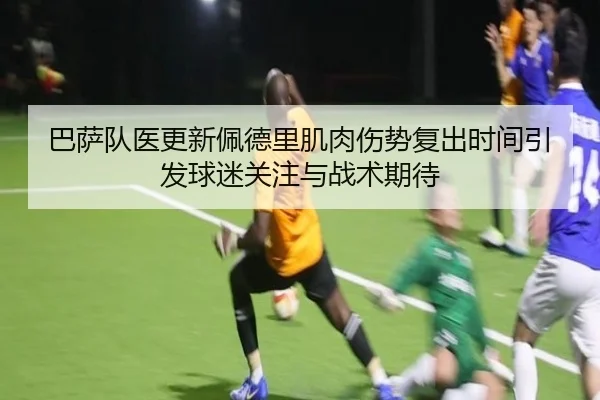 巴萨队医更新佩德里肌肉伤势复出时间引发球迷关注与战术期待