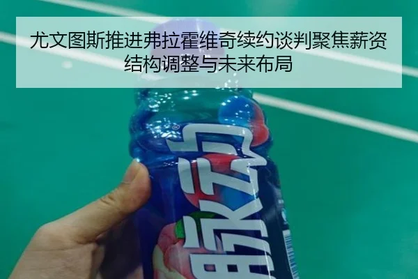 尤文图斯推进弗拉霍维奇续约谈判聚焦薪资结构调整与未来布局