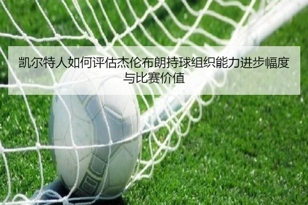 凯尔特人如何评估杰伦布朗持球组织能力进步幅度与比赛价值