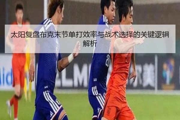 太阳复盘布克末节单打效率与战术选择的关键逻辑解析