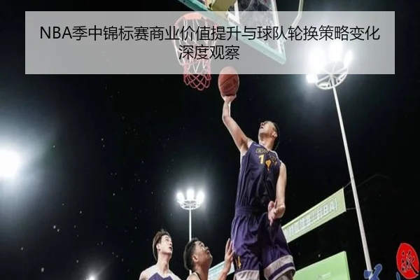NBA季中锦标赛商业价值提升与球队轮换策略变化深度观察