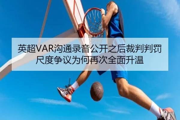 英超VAR沟通录音公开之后裁判判罚尺度争议为何再次全面升温