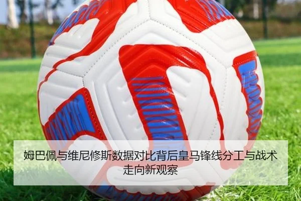 姆巴佩与维尼修斯数据对比背后皇马锋线分工与战术走向新观察